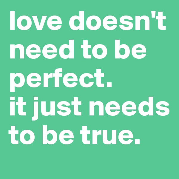 love doesn't need to be perfect. 
it just needs to be true.