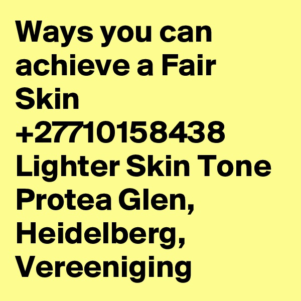 Ways you can achieve a Fair Skin +27710158438 Lighter Skin Tone Protea Glen, Heidelberg, Vereeniging