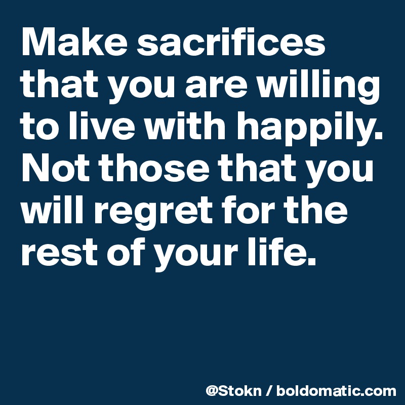 Make sacrifices that you are willing to live with happily. Not those that you will regret for the rest of your life.

