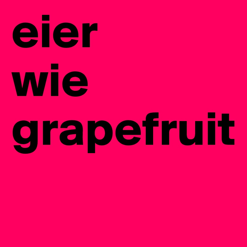 eier 
wie grapefruit
