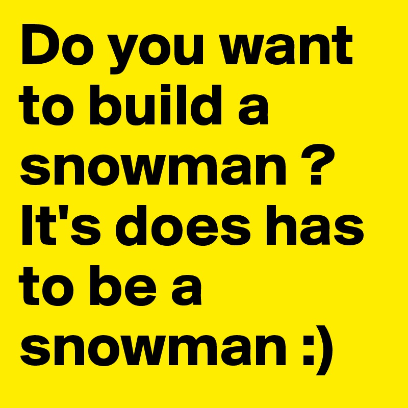 Do you want to build a snowman ? It's does has to be a snowman :)