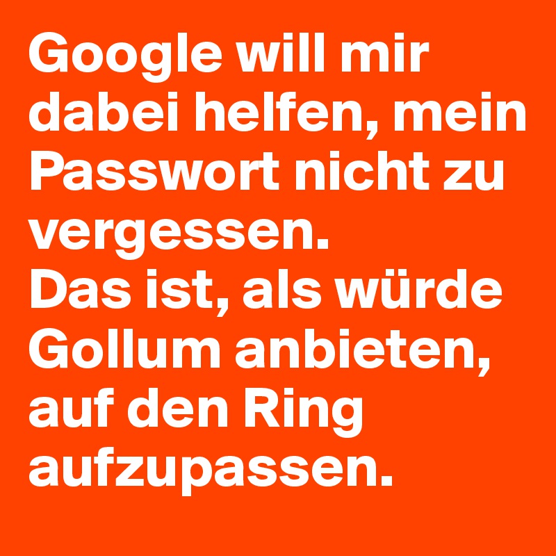 Google will mir dabei helfen, mein Passwort nicht zu vergessen.
Das ist, als würde Gollum anbieten, auf den Ring aufzupassen.