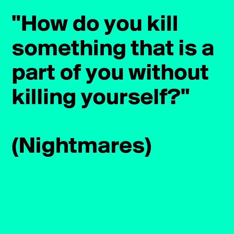 ''How do you kill something that is a part of you without killing yourself?''

(Nightmares)

