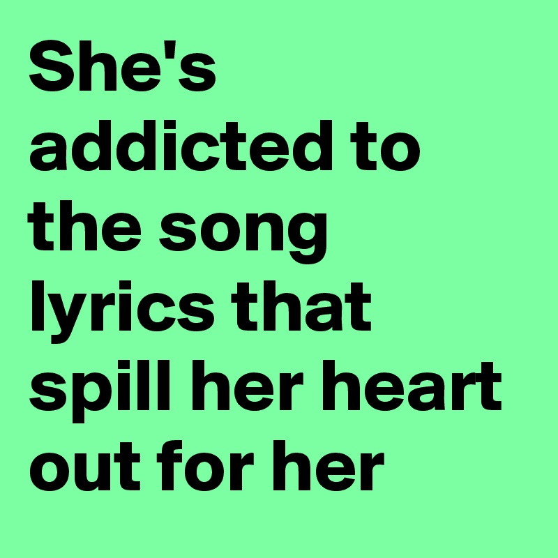 She's addicted to the song lyrics that spill her heart out for her