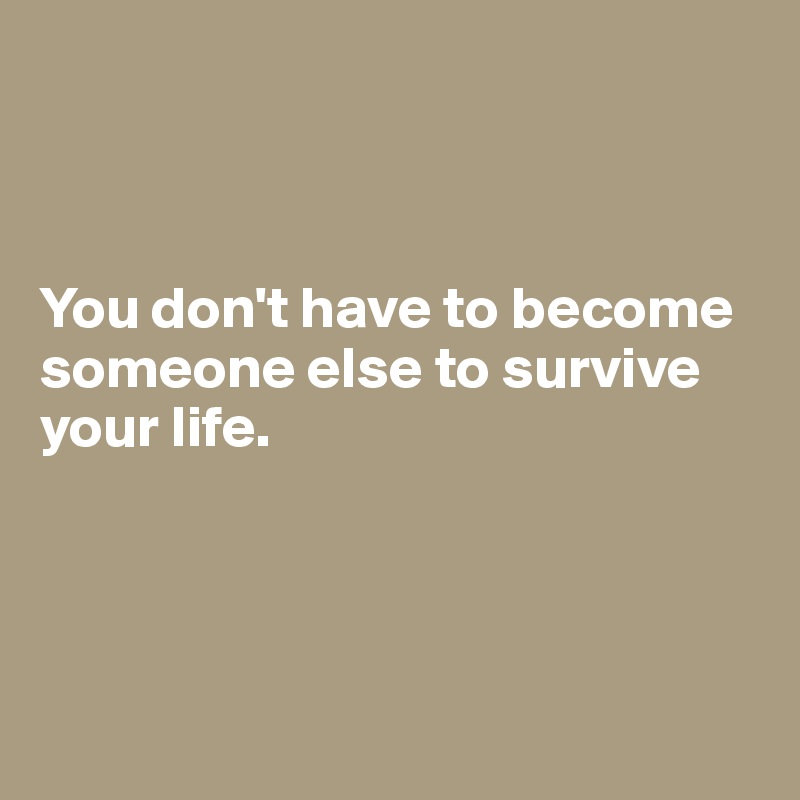 



You don't have to become someone else to survive your life.





