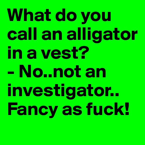 What do you call an alligator in a vest?
- No..not an investigator..
Fancy as fuck!