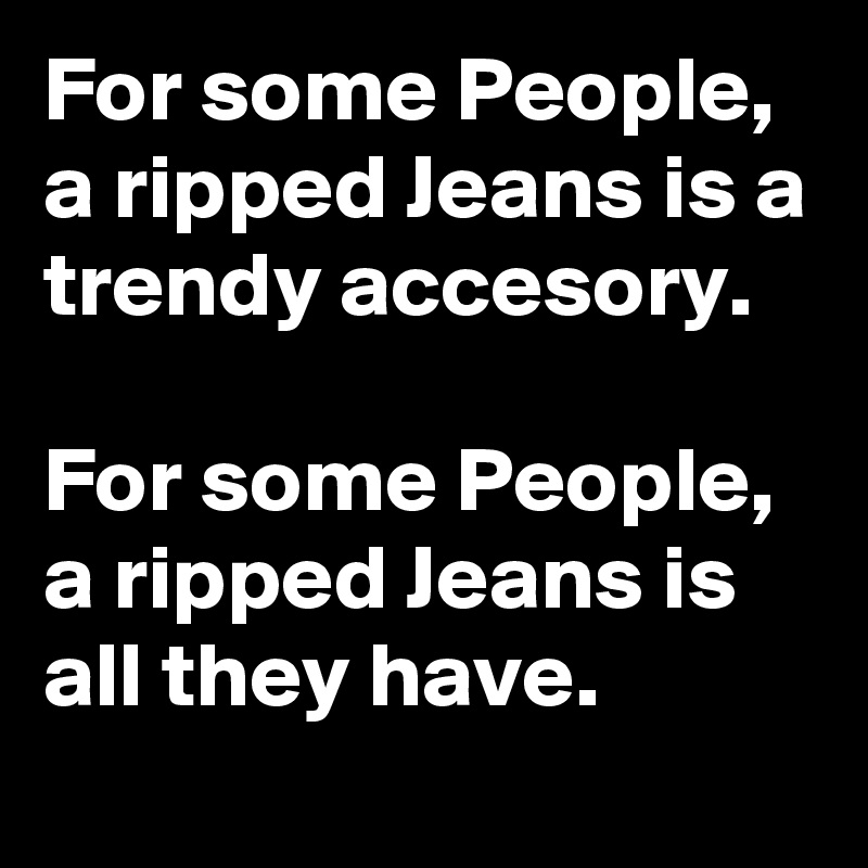 For some People, a ripped Jeans is a trendy accesory.

For some People, a ripped Jeans is all they have.