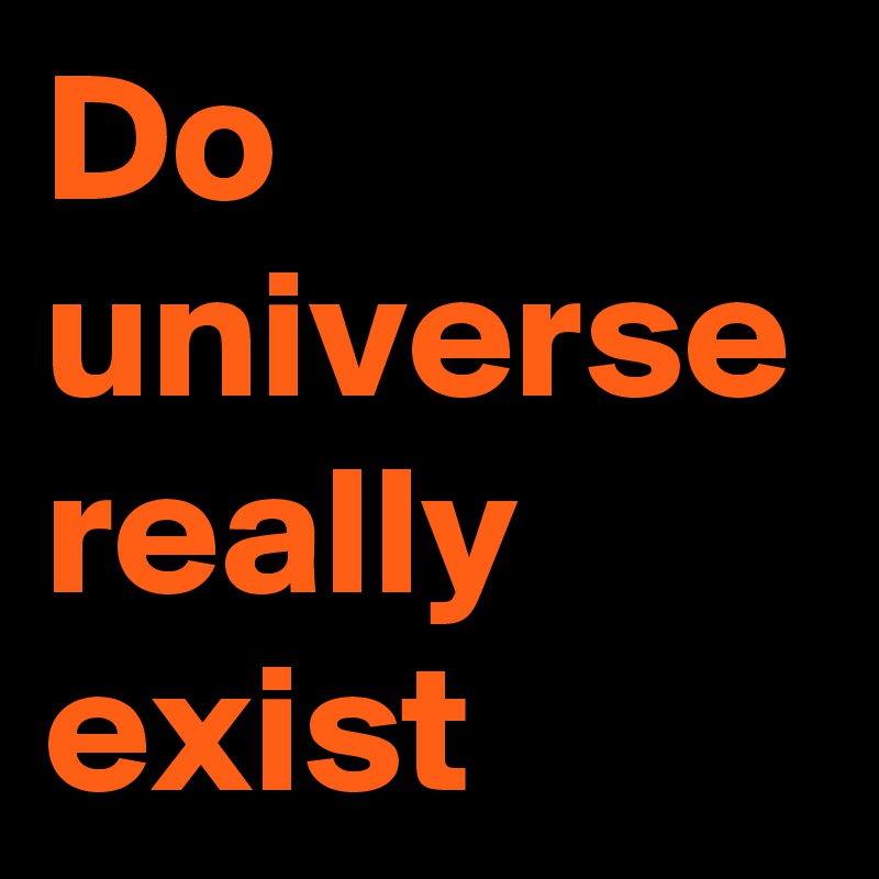 Do universe really exist 