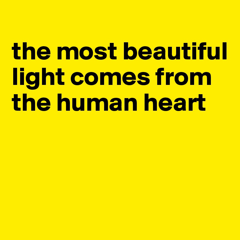 
the most beautiful light comes from the human heart



