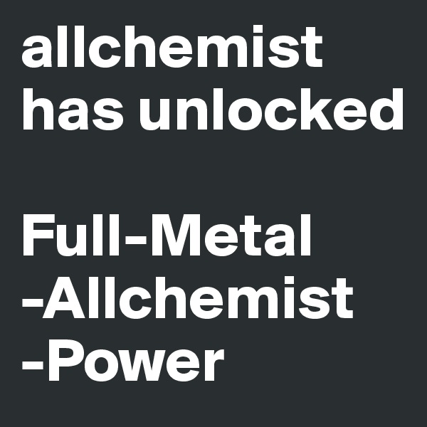 allchemist has unlocked

Full-Metal
-Allchemist
-Power