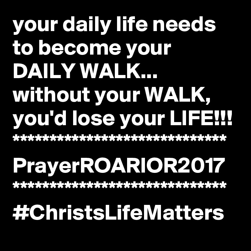your daily life needs to become your DAILY WALK...
without your WALK, you'd lose your LIFE!!!
*****************************
PrayerROARIOR2017
*****************************
#ChristsLifeMatters