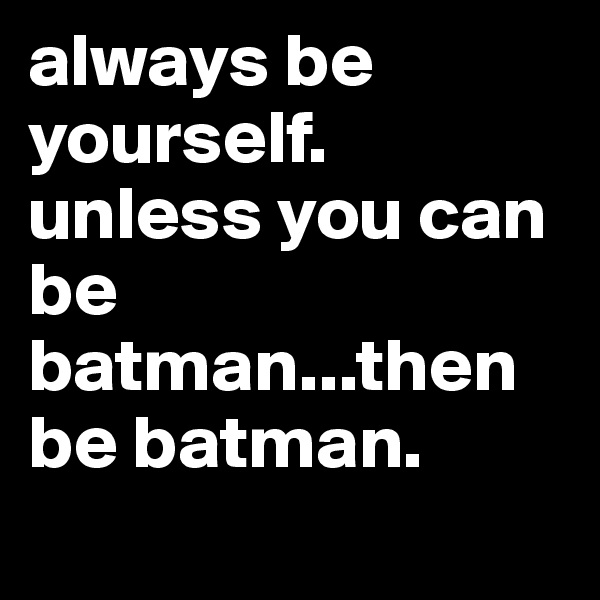 always be yourself. unless you can be batman...then be batman.
