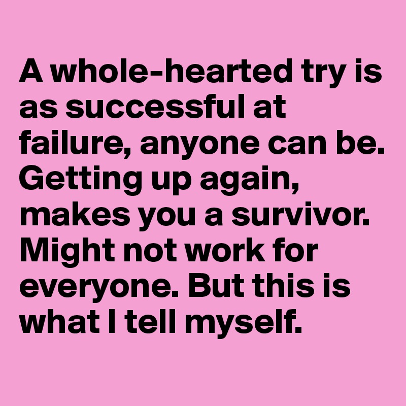 
A whole-hearted try is as successful at failure, anyone can be. 
Getting up again, makes you a survivor. Might not work for everyone. But this is what I tell myself.