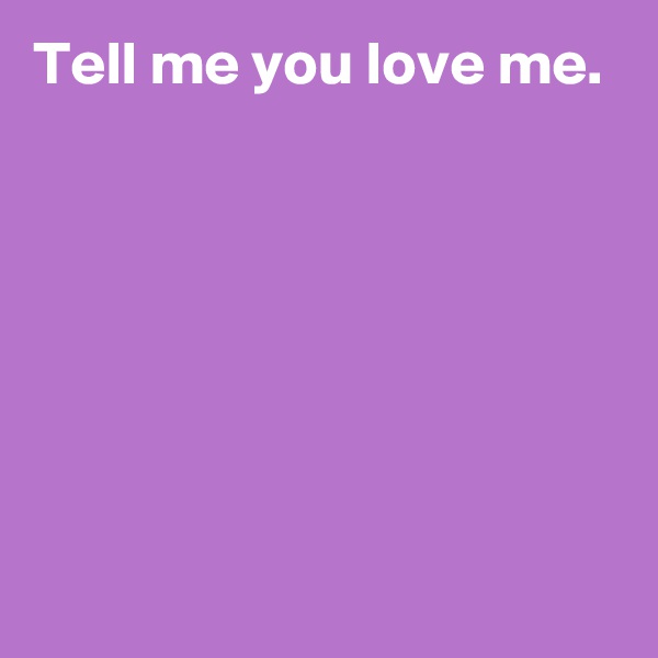 Tell me you love me.







