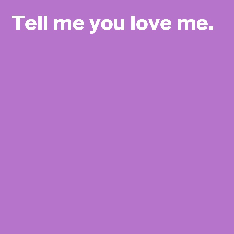 Tell me you love me.






