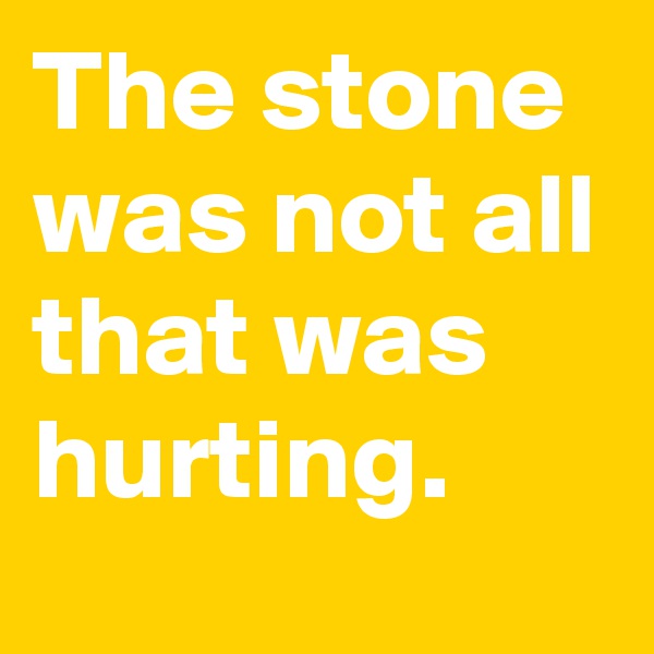 The stone was not all that was hurting.