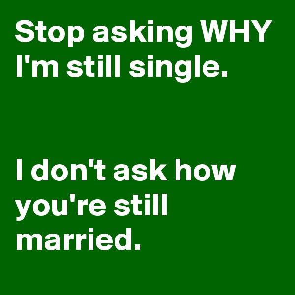 Stop asking WHY I'm still single.


I don't ask how you're still married.