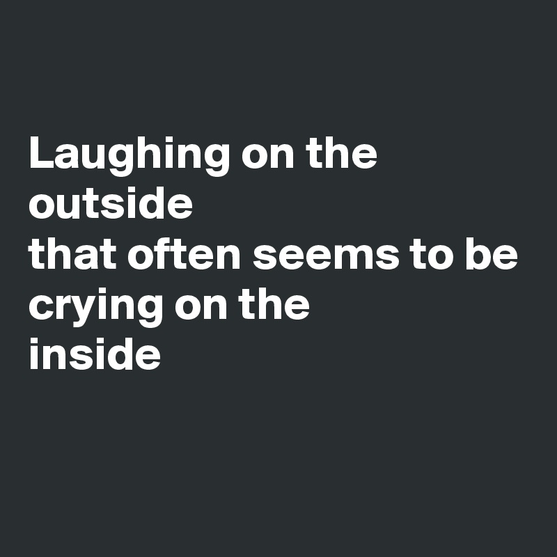 

Laughing on the outside 
that often seems to be
crying on the
inside

