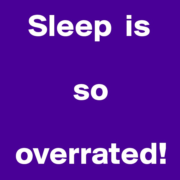   Sleep  is

          so

 overrated!