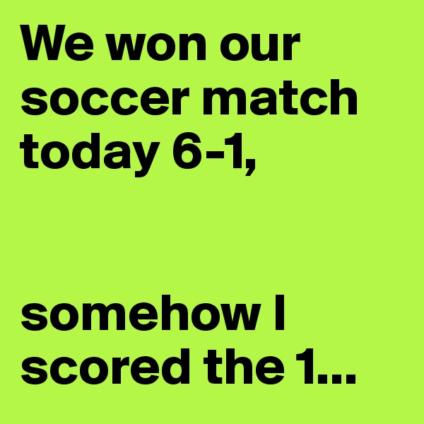 We won our soccer match today 6-1,


somehow I scored the 1...
