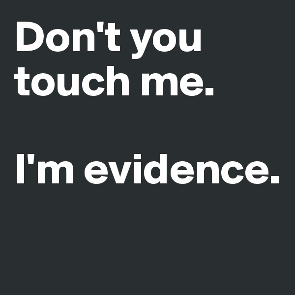 Don't you touch me. 

I'm evidence.
