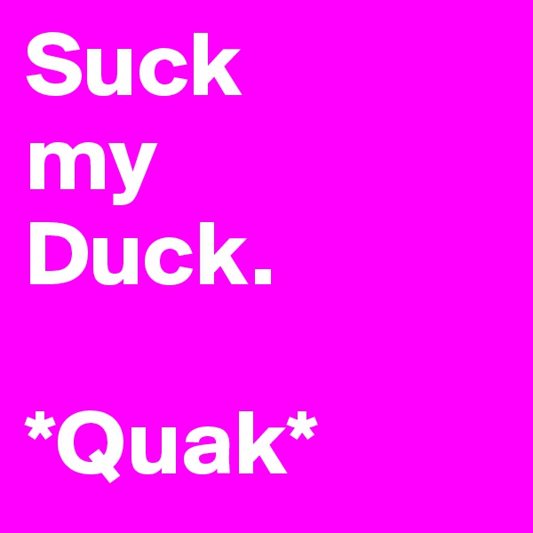 Suck
my
Duck.

*Quak*