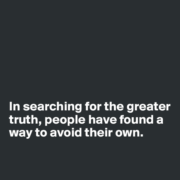 






In searching for the greater truth, people have found a way to avoid their own. 

