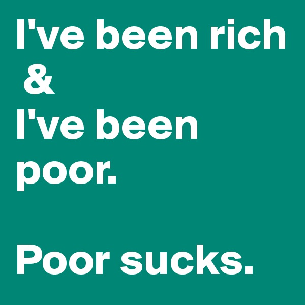 I've been rich
 & 
I've been poor.

Poor sucks.