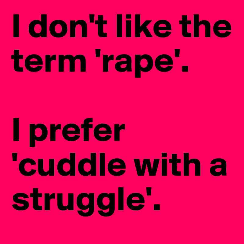 I don't like the term 'rape'.

I prefer 'cuddle with a struggle'.
