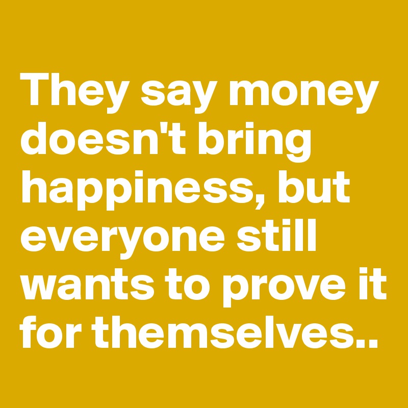 
They say money doesn't bring happiness, but everyone still wants to prove it for themselves..
