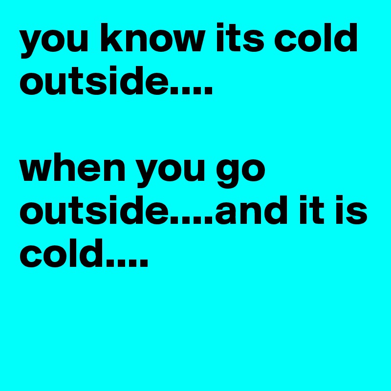 you know its cold outside....

when you go outside....and it is cold....

