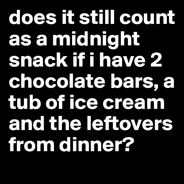 does it still count as a midnight snack if i have 2 chocolate bars, a tub of ice cream and the leftovers from dinner?