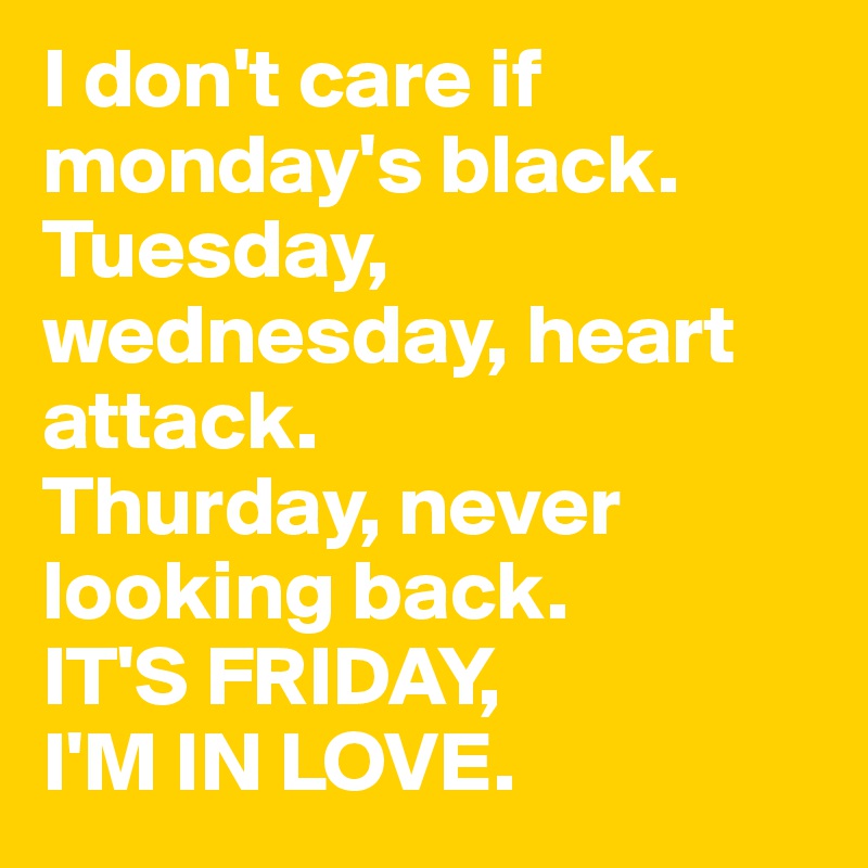 I don't care if monday's black.
Tuesday, wednesday, heart attack. 
Thurday, never looking back.
IT'S FRIDAY, 
I'M IN LOVE.