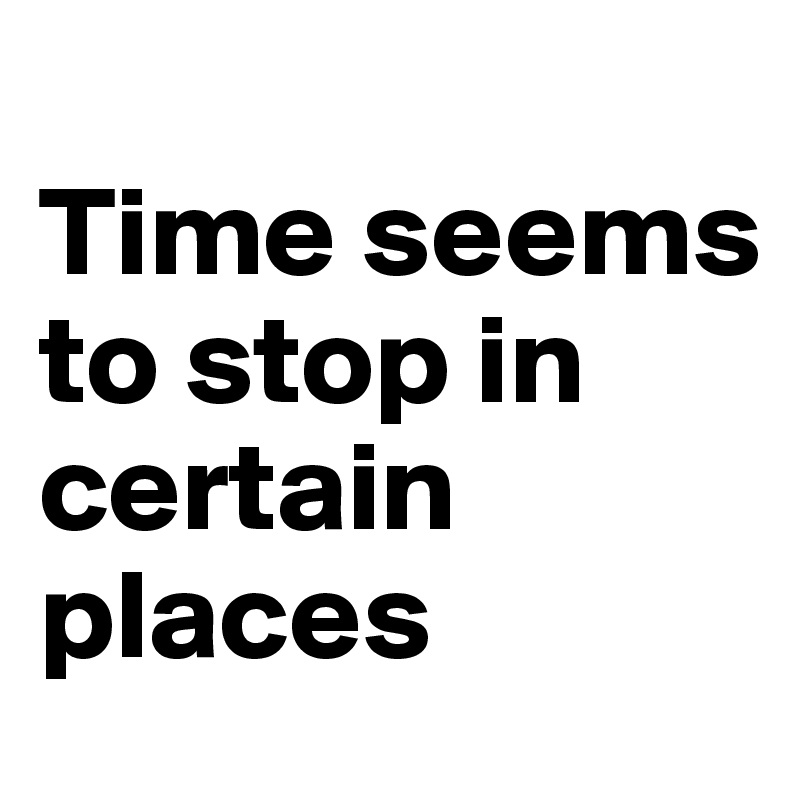
Time seems to stop in certain places
