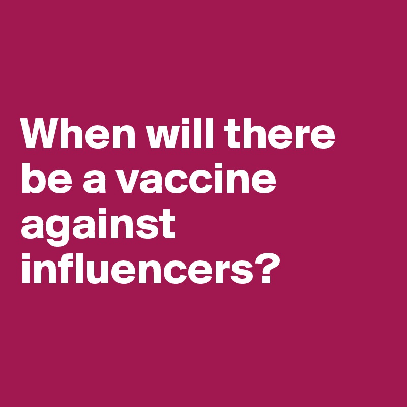 

When will there be a vaccine against influencers?

