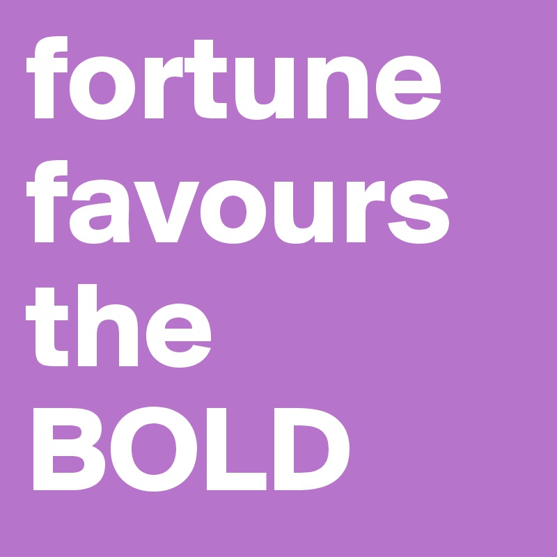 fortune favours the BOLD