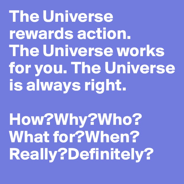 The Universe rewards action. 
The Universe works  for you. The Universe is always right. 

How?Why?Who?What for?When?
Really?Definitely?