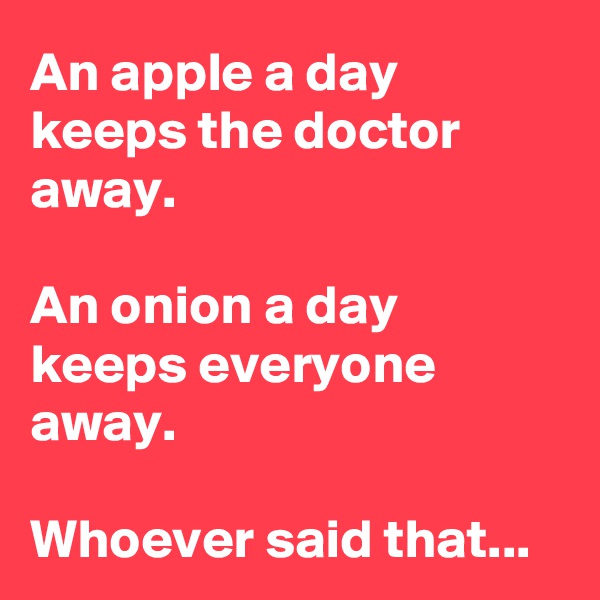An apple a day keeps the doctor away.

An onion a day keeps everyone away.

Whoever said that...