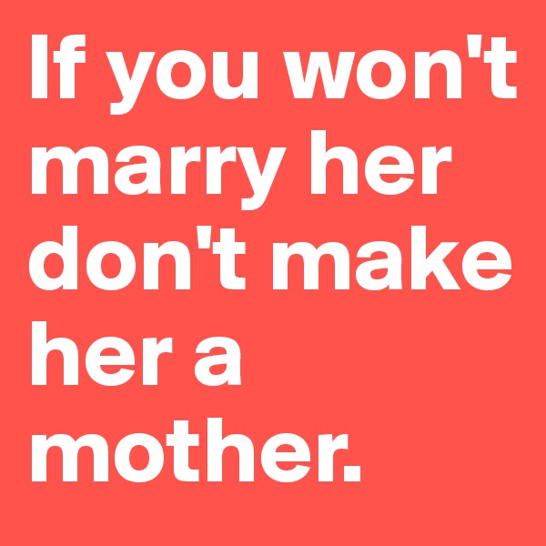 If you won't marry her don't make her a mother.