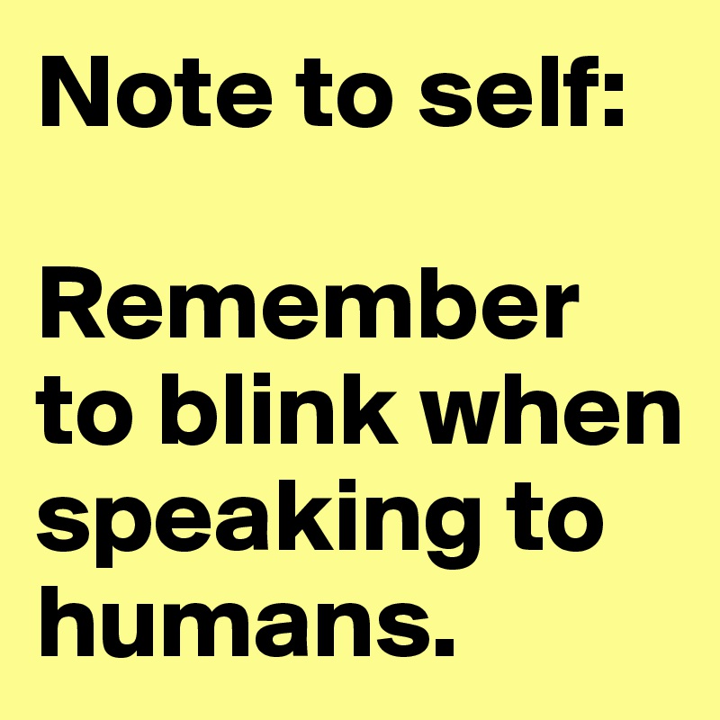 Note to self: 

Remember to blink when speaking to humans. 