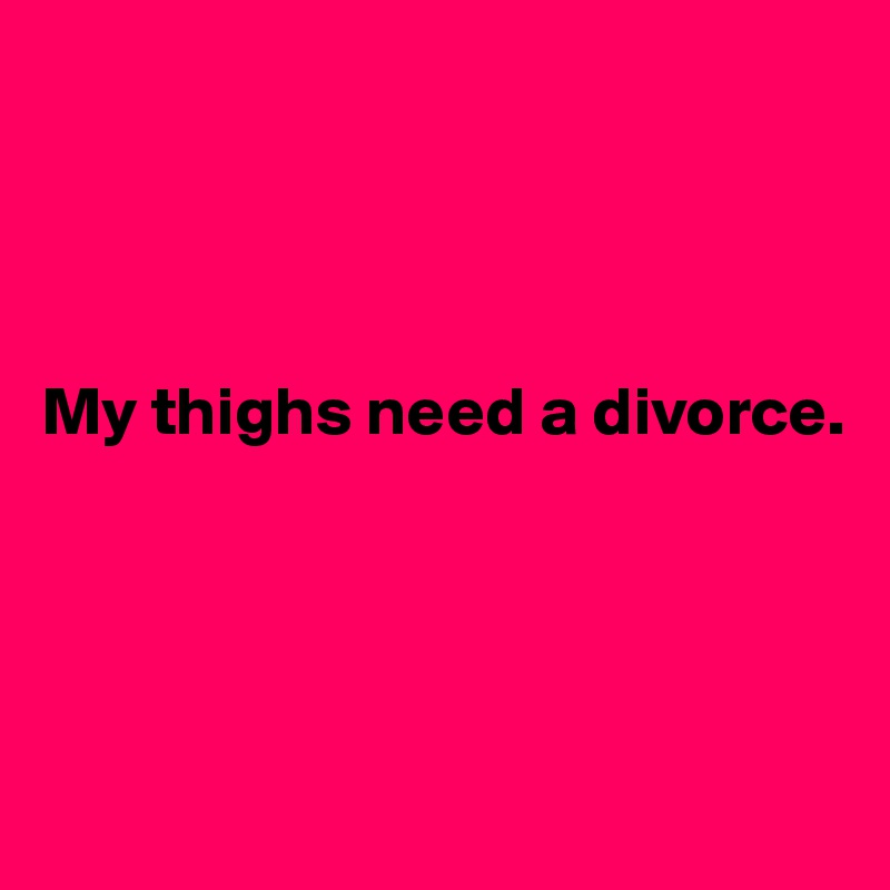 




My thighs need a divorce. 




