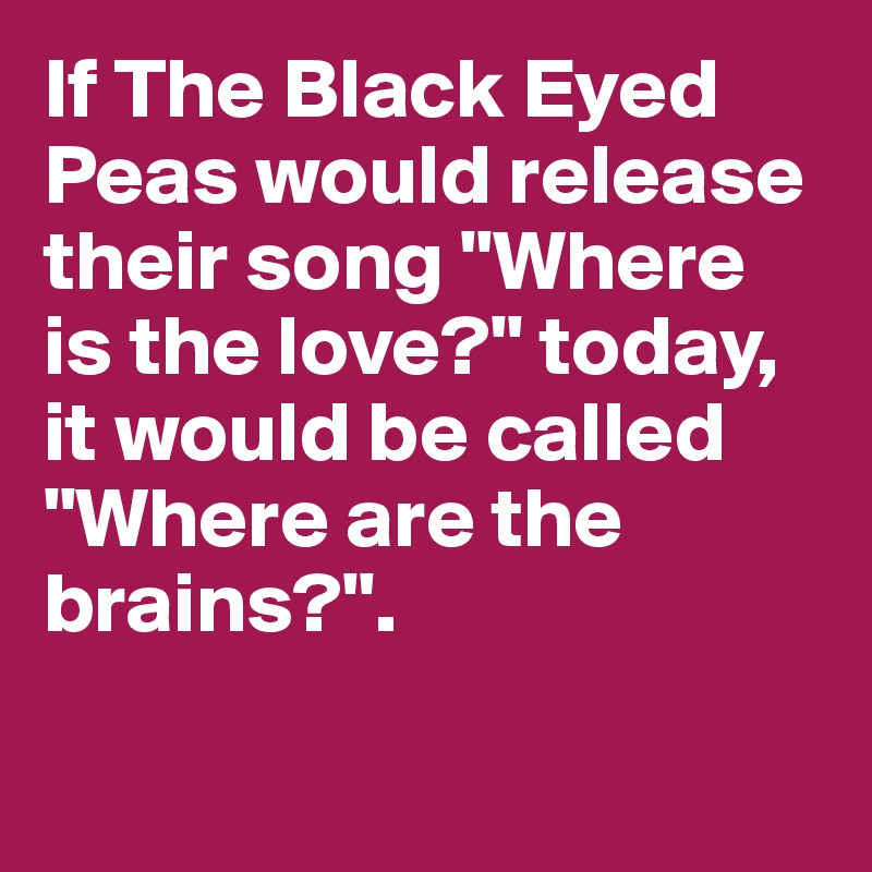 If The Black Eyed Peas would release their song "Where is the love?" today, it would be called "Where are the brains?". 

