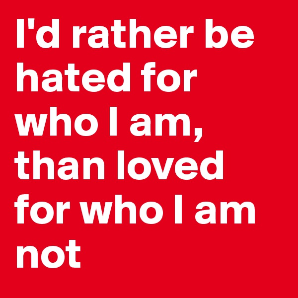 I'd rather be hated for who I am, than loved for who I am not