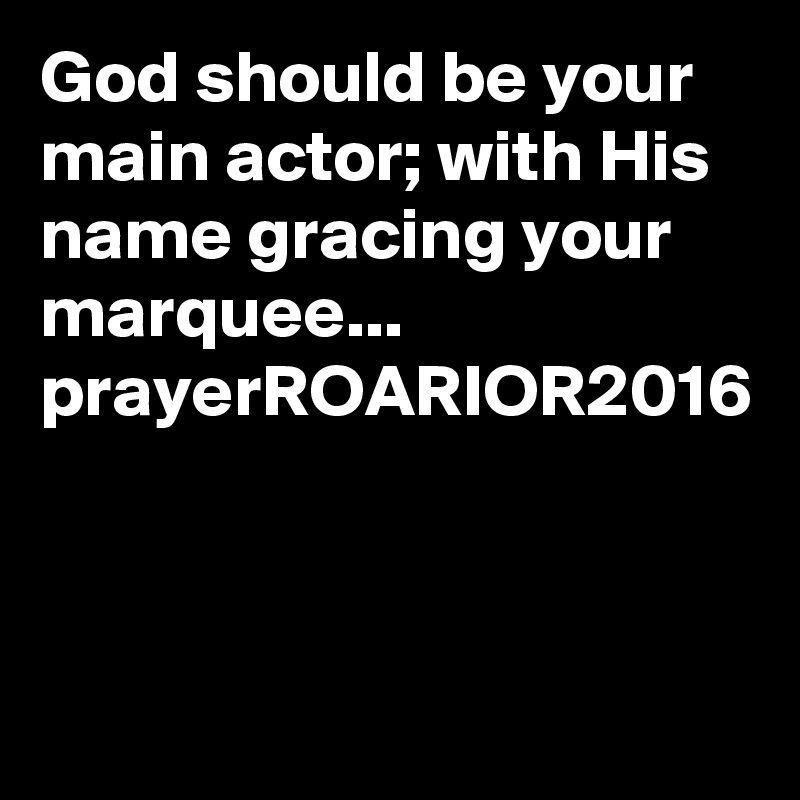 God should be your main actor; with His name gracing your marquee...
prayerROARIOR2016