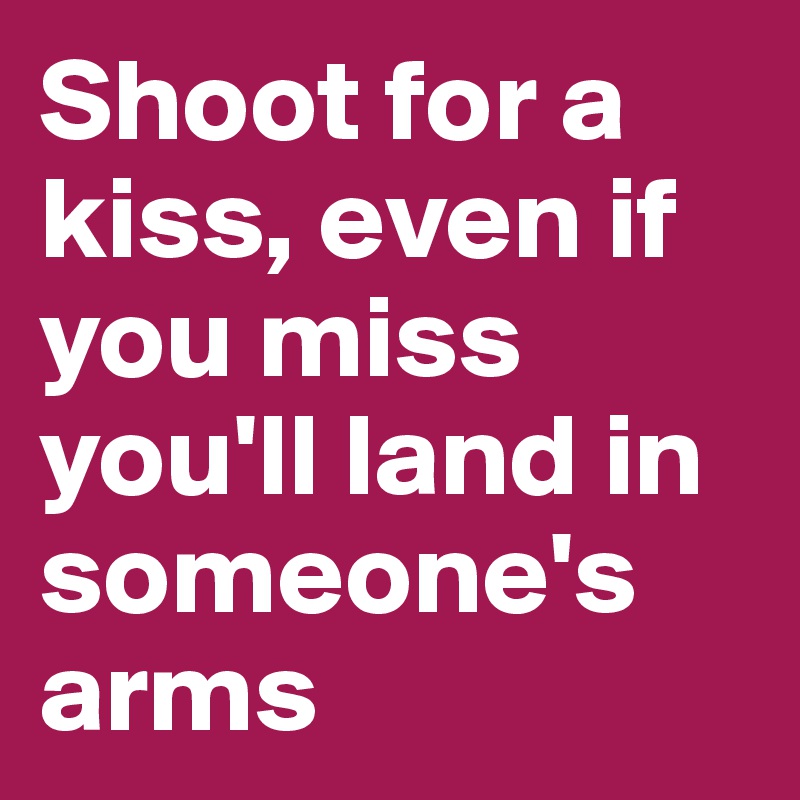 Shoot for a kiss, even if you miss you'll land in someone's arms