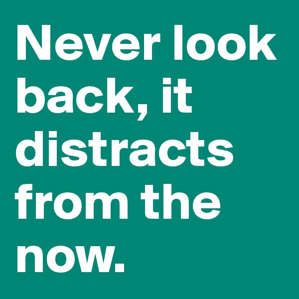 Never look back, it distracts from the now.