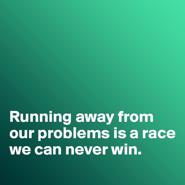 





Running away from our problems is a race we can never win. 