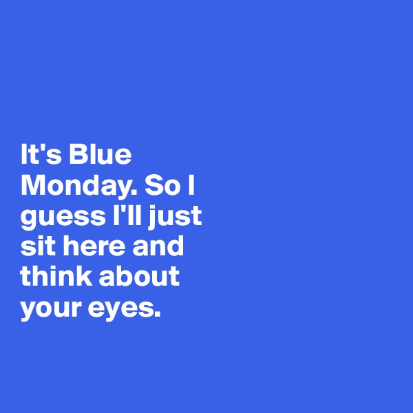 



It's Blue 
Monday. So I
guess I'll just 
sit here and 
think about 
your eyes. 

