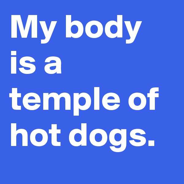 My body is a temple of hot dogs.
