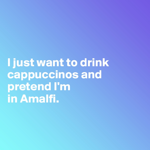 



I just want to drink cappuccinos and pretend I'm 
in Amalfi.


